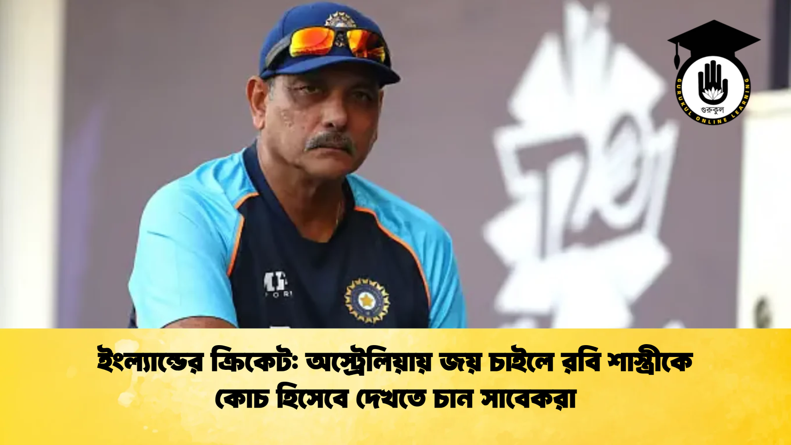 ইংল্যান্ডের ক্রিকেট অস্ট্রেলিয়ায় জয় চাইলে রবি শাস্ত্রীকে কোচ হিসেবে দেখতে চান সাবেকরা Cricket Gurukul [ ক্রিকেট গুরুকুল ] GOLN