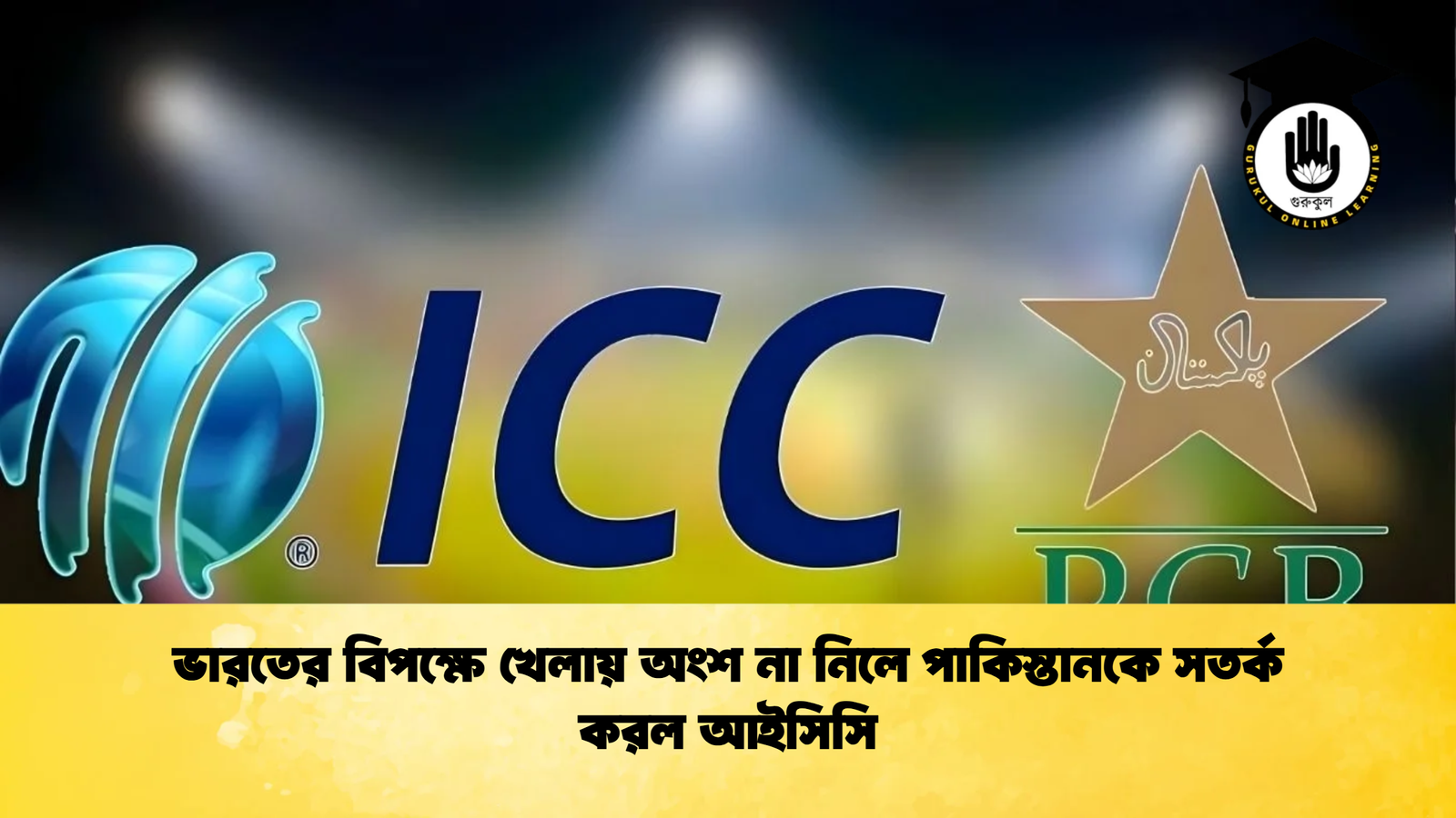 ভারতের বিপক্ষে খেলায় অংশ না নিলে পাকিস্তানকে সতর্ক করল আইসিসি Cricket Gurukul [ ক্রিকেট গুরুকুল ] GOLN