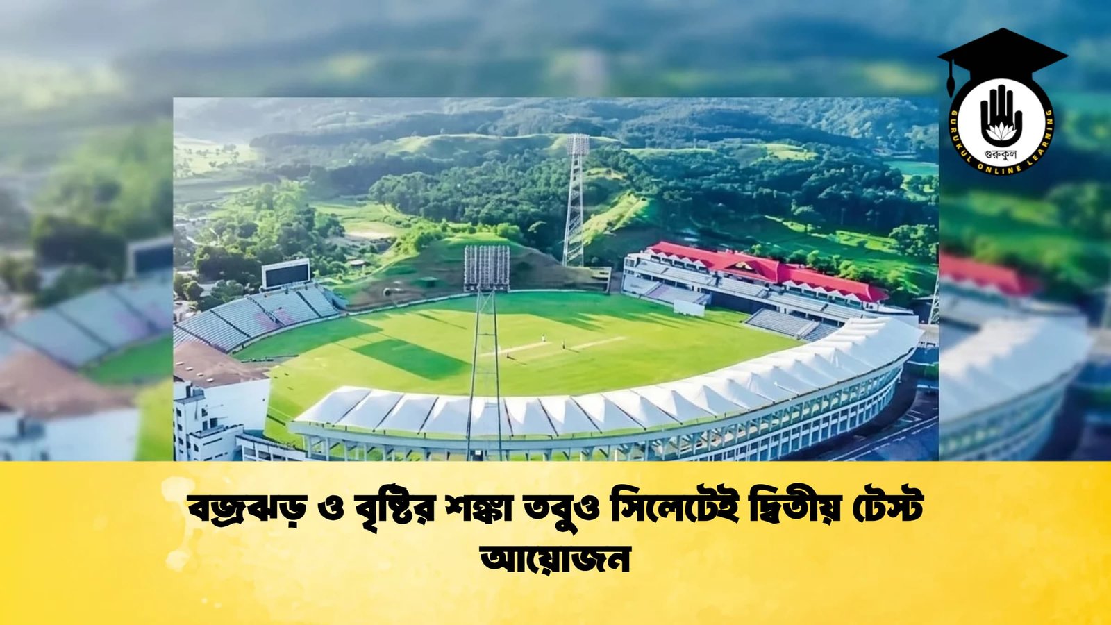 বজ্রঝড় ও বৃষ্টির শঙ্কা তবুও সিলেটেই দ্বিতীয় টেস্ট আয়োজন Cricket Gurukul [ ক্রিকেট গুরুকুল ] GOLN