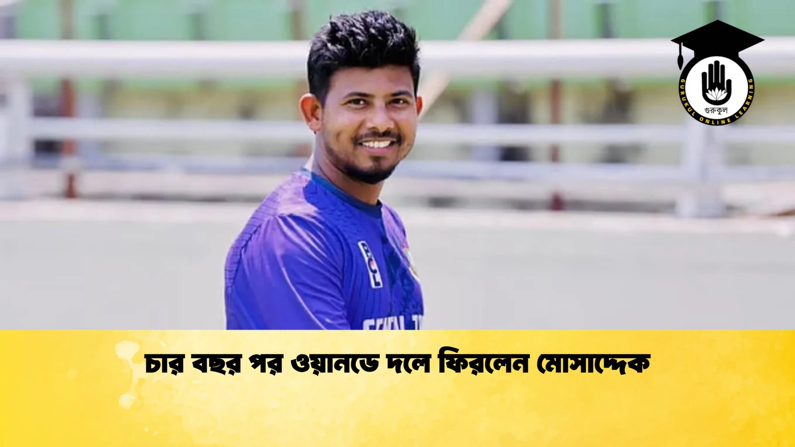 চার বছর পর ওয়ানডে দলে ফিরলেন মোসাদ্দেক Cricket Gurukul [ ক্রিকেট গুরুকুল ] GOLN